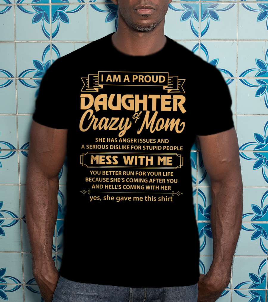 I Am A Proud Daughter Of Crazy Mom She Has Anger Issues And A Serious Dislike For Stupid People Mess With Me You Better Run For Your Life Yes She Gave Me This T-Shirt