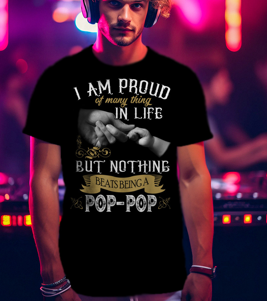 I Am Proud Of Many Things In Life But Nothing Beats Being A Pop-Pop T-Shirt