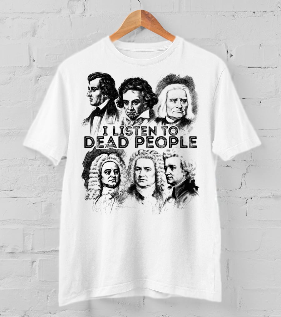I Listen To Dead People Classical Music Composers Mozart Beethoven Liszt Bach Handel Chopin T-Shirt