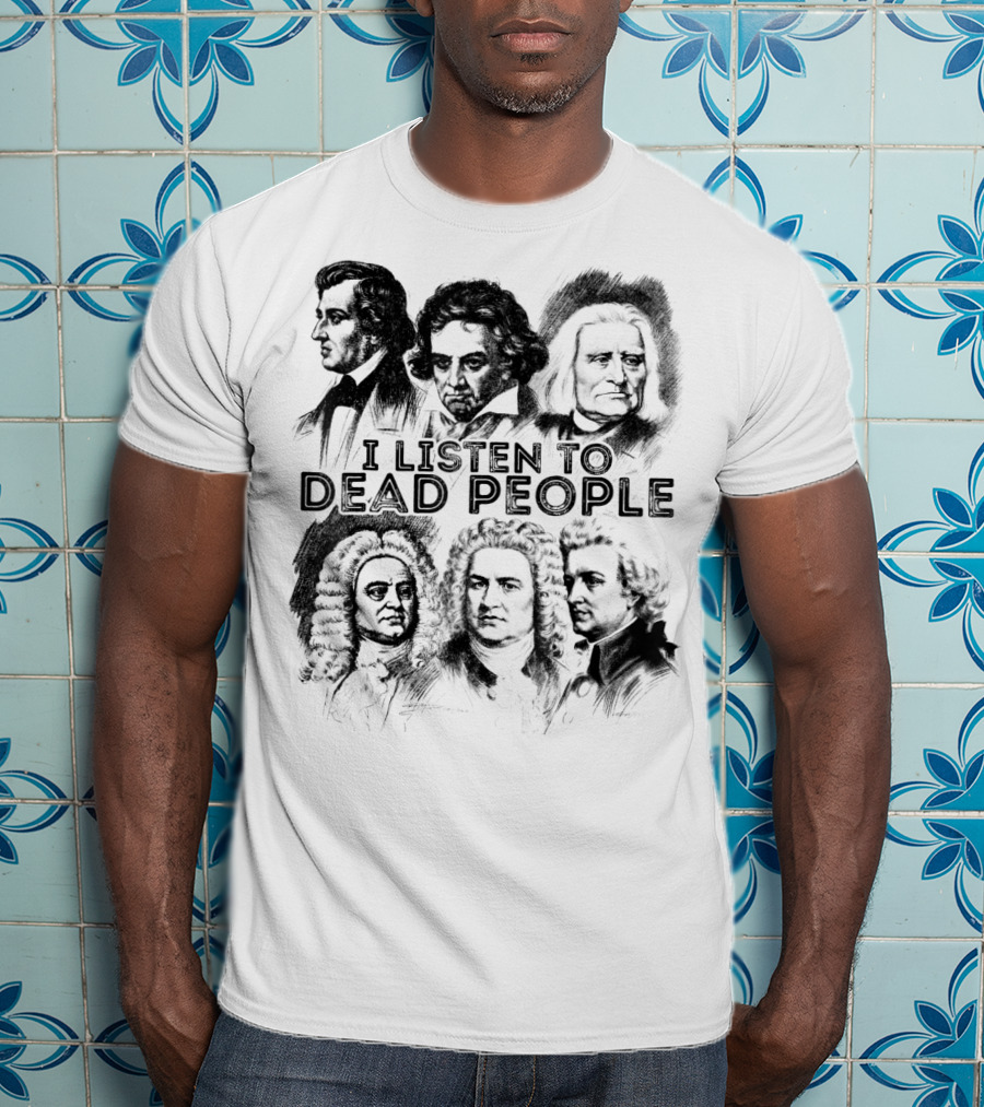 I Listen To Dead People Classical Music Composers Mozart Beethoven Liszt Bach Handel Chopin T-Shirt