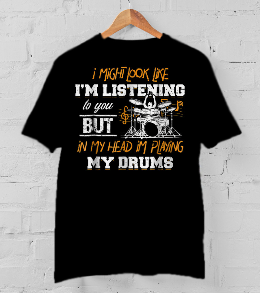 I Might Look Like I'm Listening But In My Head I'm Playing My Drums T-Shirt