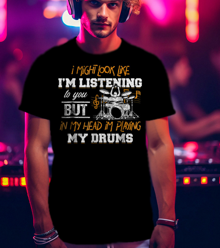 I Might Look Like I'm Listening But In My Head I'm Playing My Drums T-Shirt