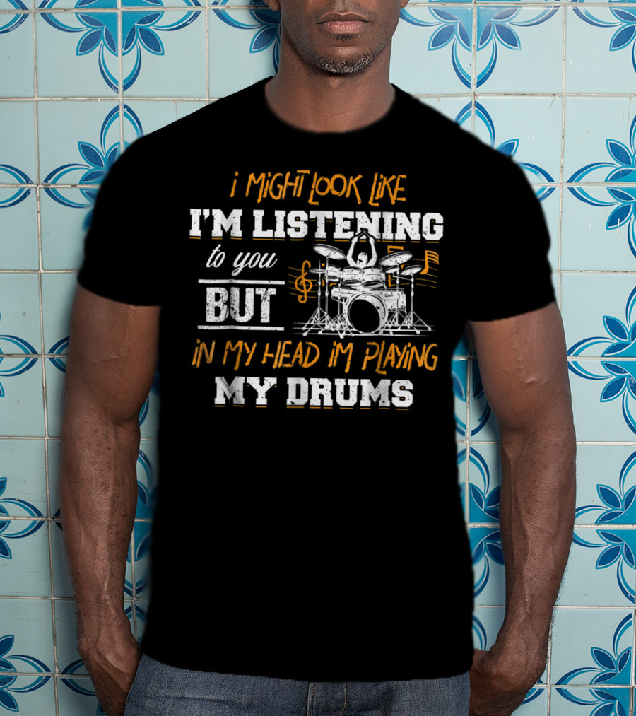 I Might Look Like I'm Listening But In My Head I'm Playing My Drums T-Shirt