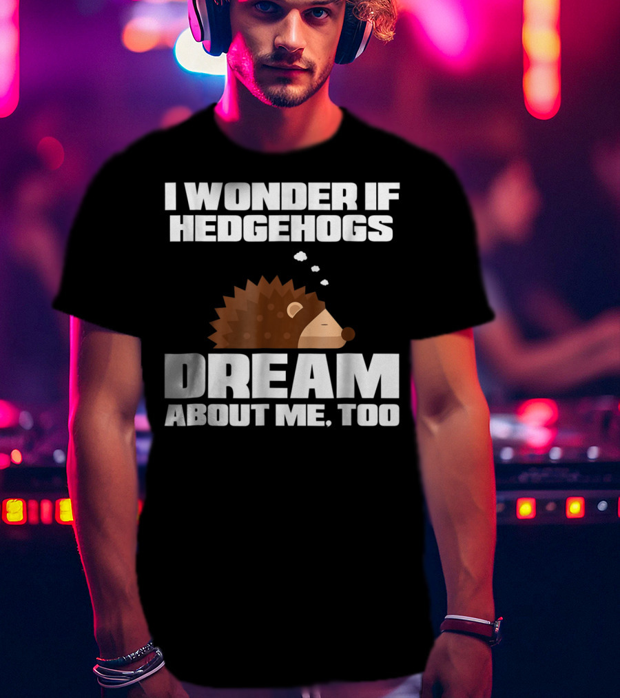I Wonder If Hedgehogs Dream About Me Too T-Shirt
