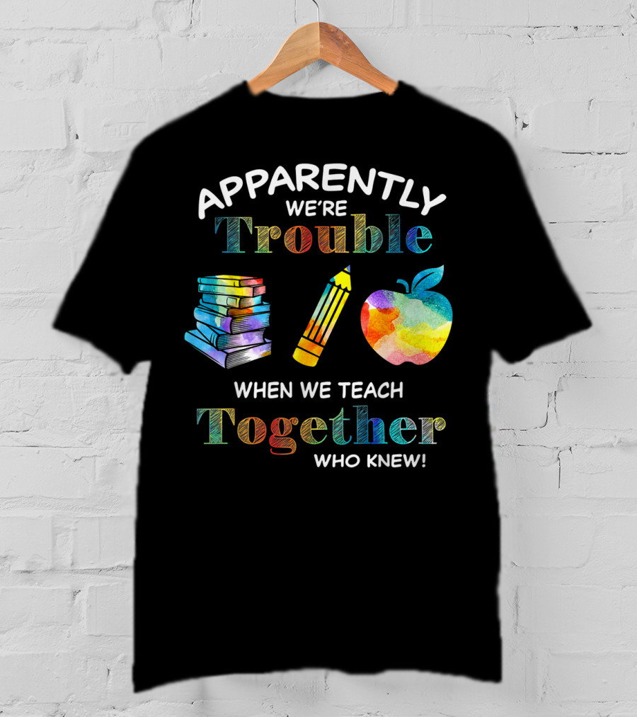 Apparently We're Trouble When We Teach Together Books Pencil Apple Who Knew T-Shirt