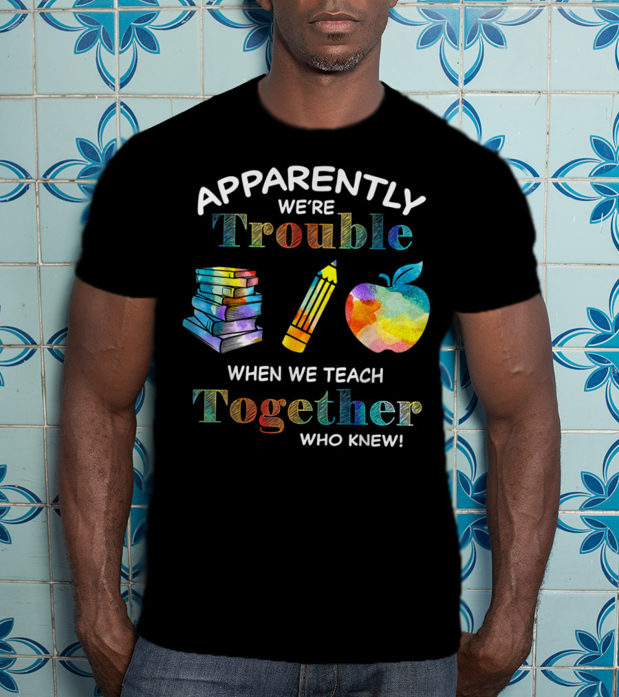 Apparently We're Trouble When We Teach Together Books Pencil Apple Who Knew T-Shirt