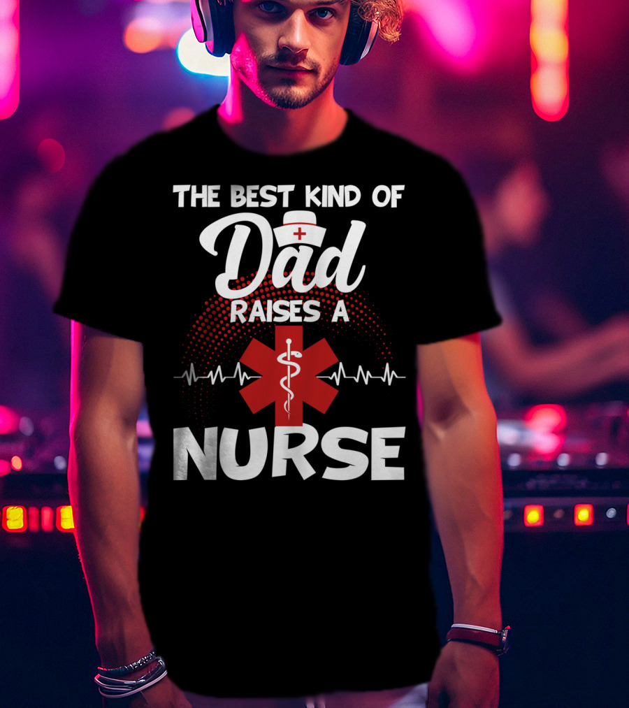 The Best Kind Of Dad Raises A Nurse With Medical Symbol And Heartbeat T-Shirt