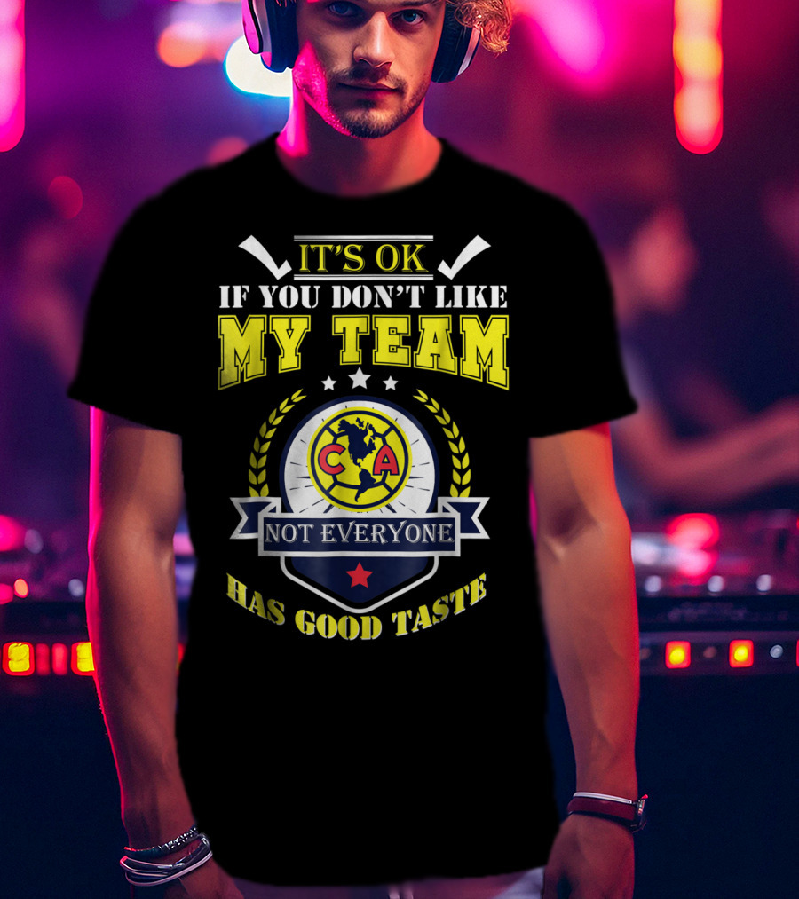 It's Ok If You Don't Like My Team Not Everyone Has Good Taste CA America Mexico T-Shirt