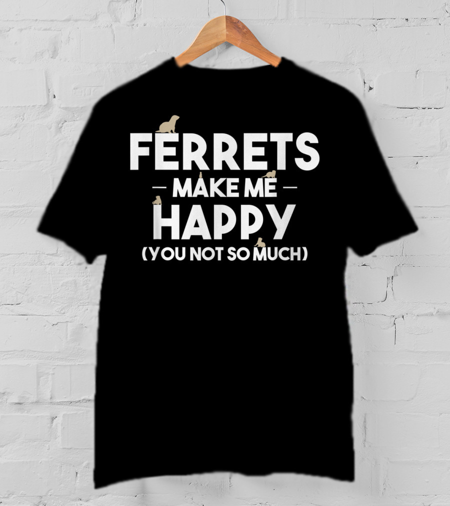 Ferrets Make ME Happy (You Not So Much) T-Shirt