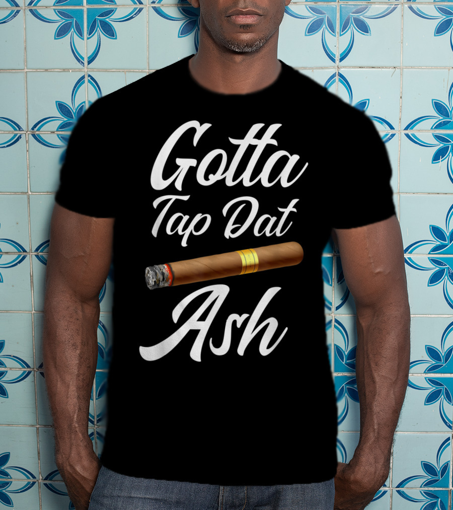 Gotta Tap Dat Ash Cigar T-Shirt