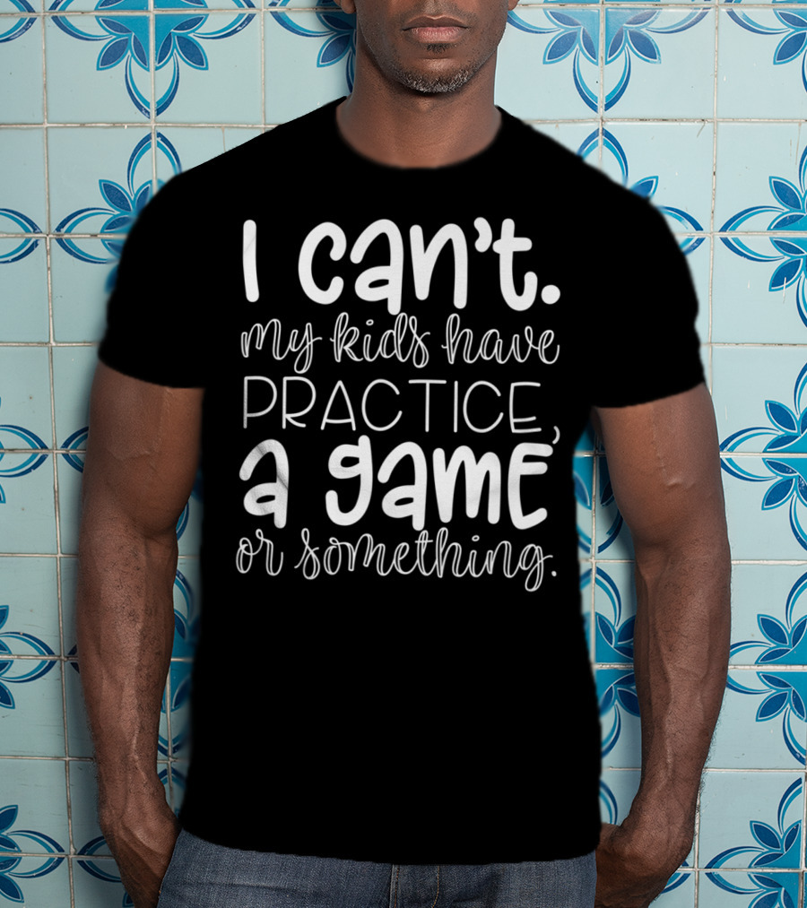 I Can't My Kids Have Practice A Game Or Something Funny Mom Sports T-Shirt