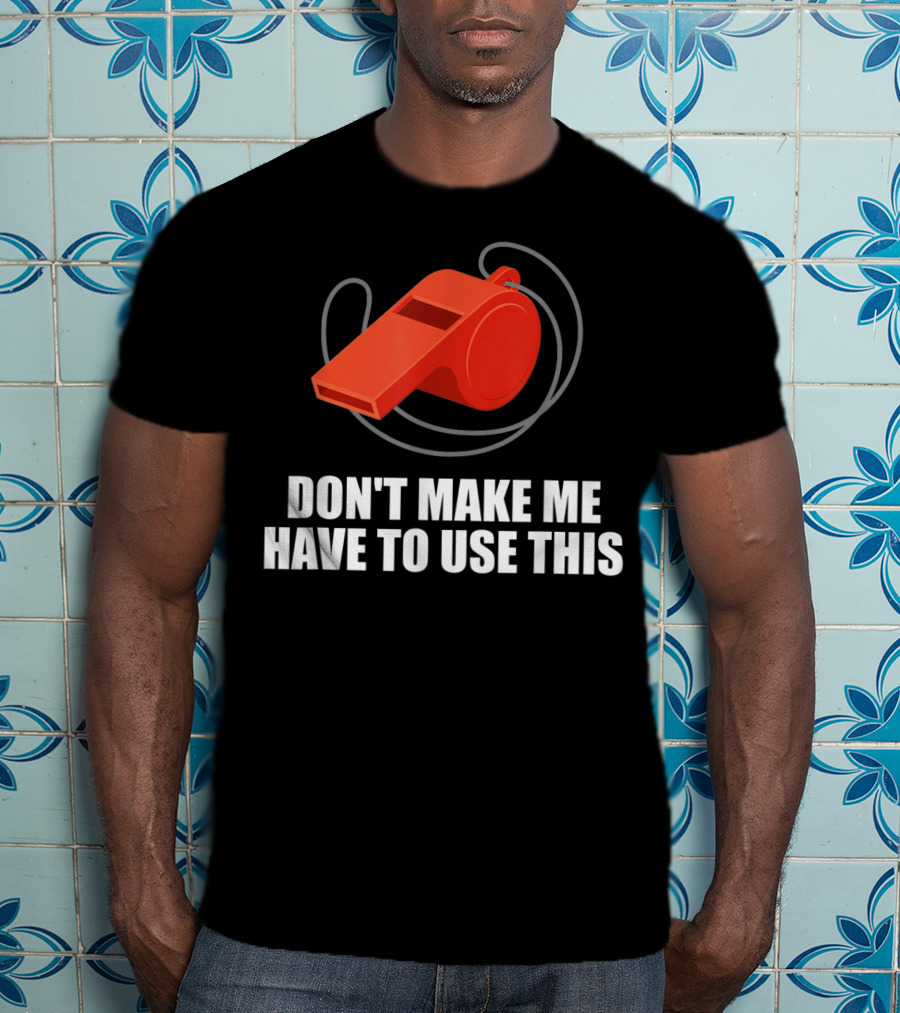 Don't Make Me Have To Use This Red Whistle Warning T-Shirt