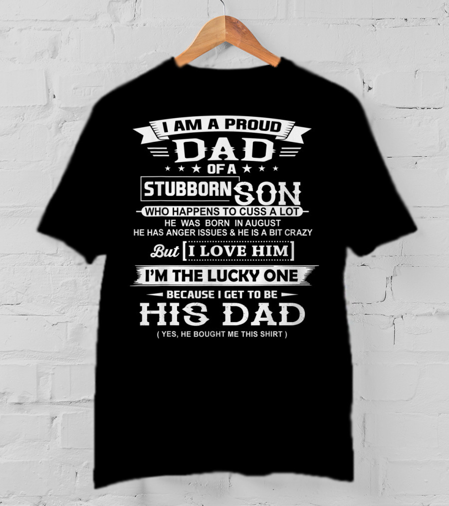 I Am A Proud Dad Of A Stubborn Son Who Happens To Cuss A Lot Born In August With Anger Issues But I Love Him I'm The Lucky One His Dad T-Shirt