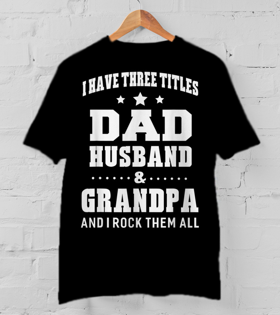 I Have Three Titles Dad Husband Grandpa And I Rock Them All T-Shirt