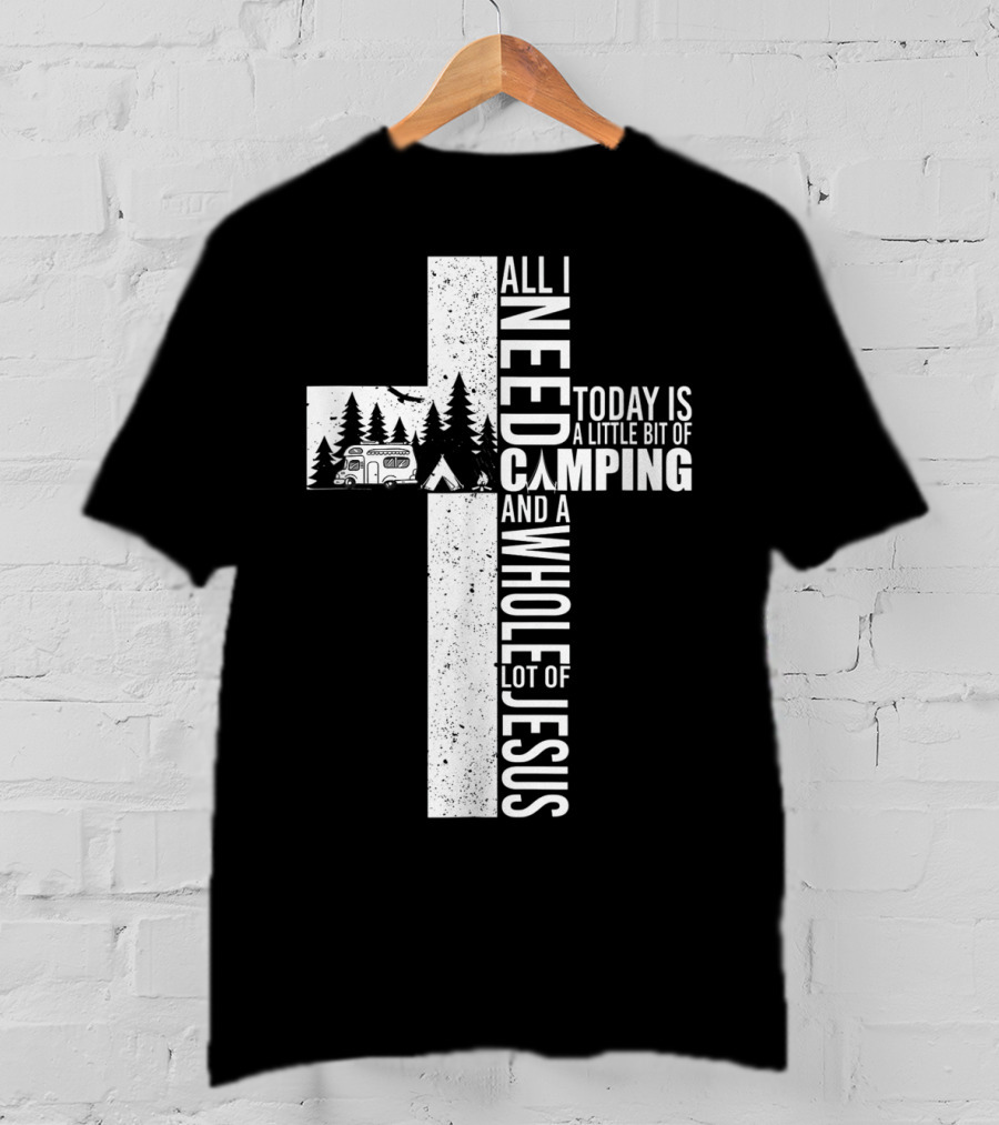 All I Need Today Is A Little Bit Of Camping And A Whole Lot Of Jesus Cross T-Shirt