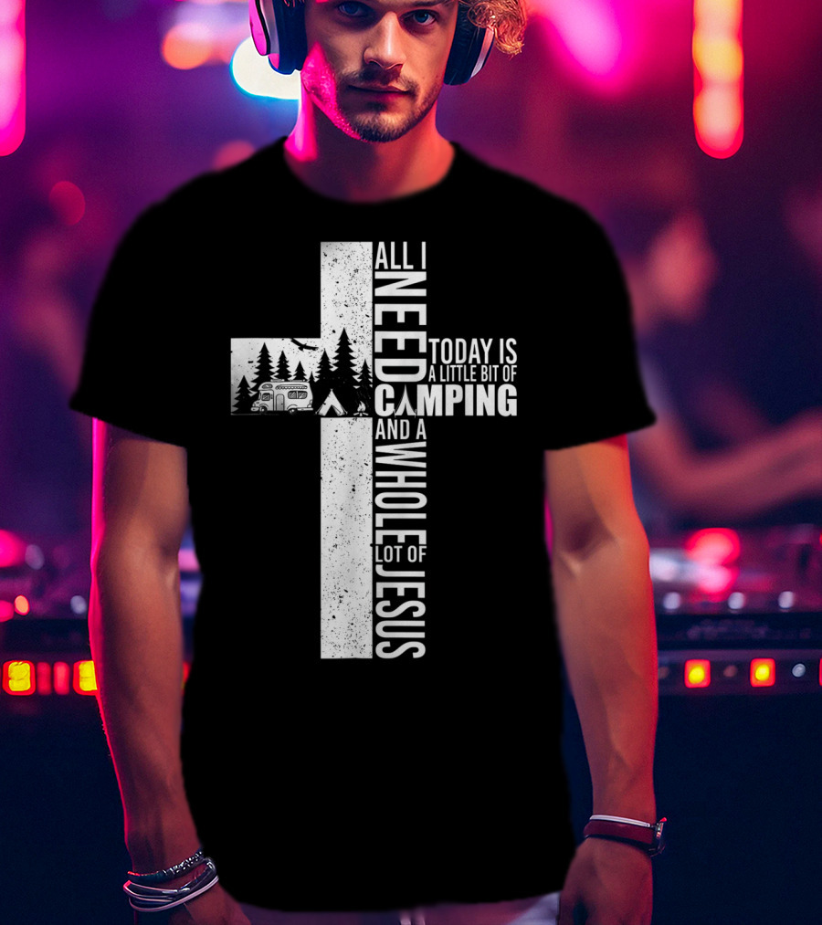 All I Need Today Is A Little Bit Of Camping And A Whole Lot Of Jesus Cross T-Shirt