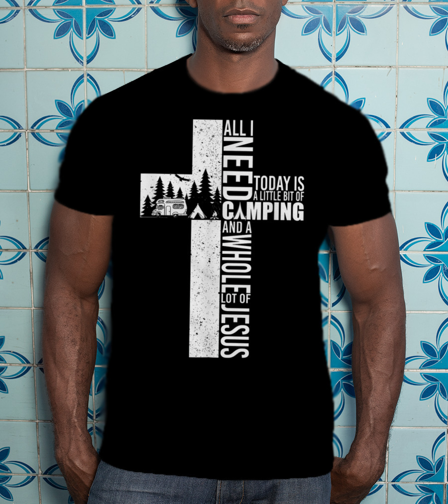 All I Need Today Is A Little Bit Of Camping And A Whole Lot Of Jesus Cross T-Shirt