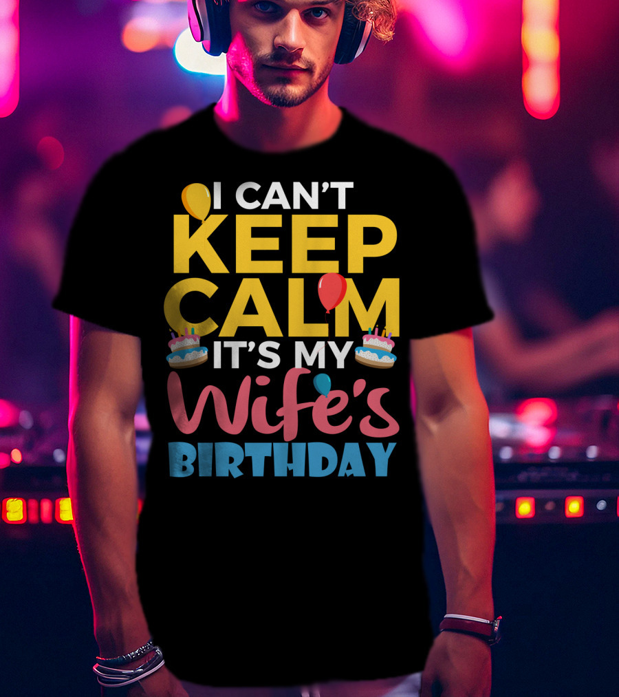 I Can't Keep Calm It's My Wife's Birthday Funny Wife With Balloons And Cakes T-Shirt