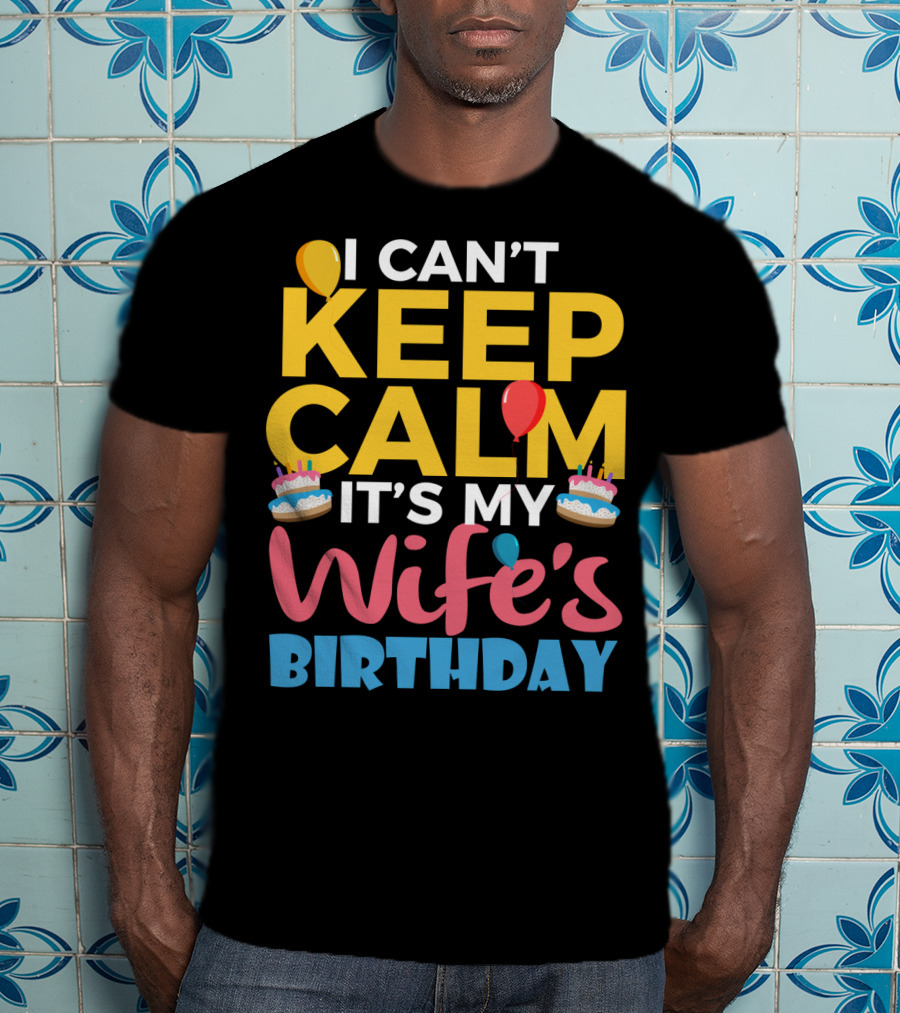 I Can't Keep Calm It's My Wife's Birthday Funny Wife With Balloons And Cakes T-Shirt