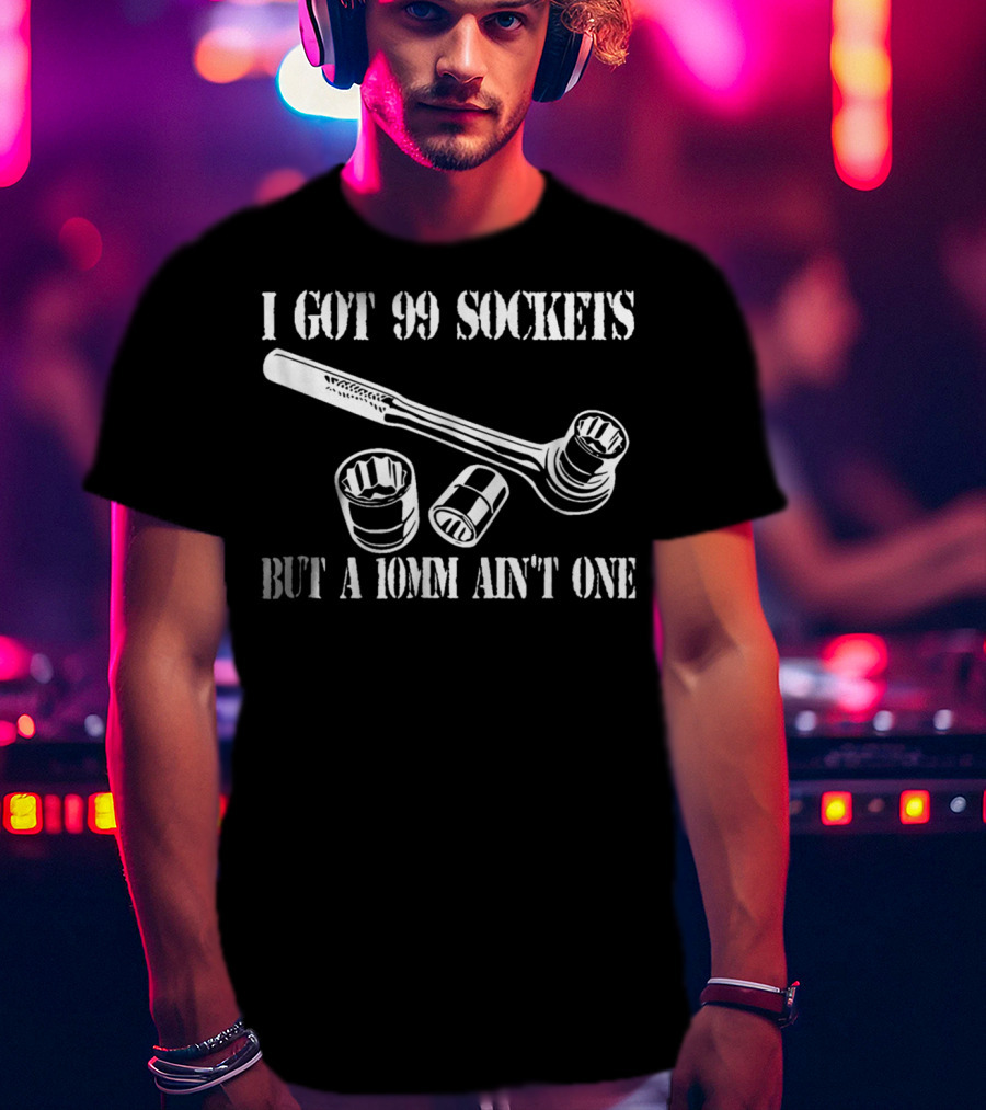 I Got 99 Sockets But A 10mm Ain't One Wrench And Sockets T-Shirt