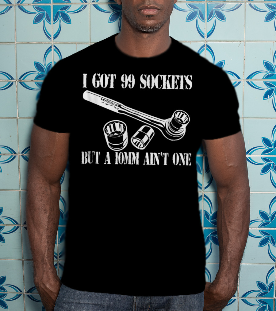 I Got 99 Sockets But A 10mm Ain't One Wrench And Sockets T-Shirt