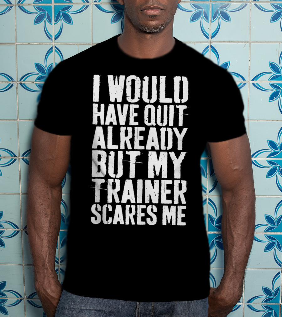 I Would Have Quit Already But My Trainer Scares Me T-Shirt