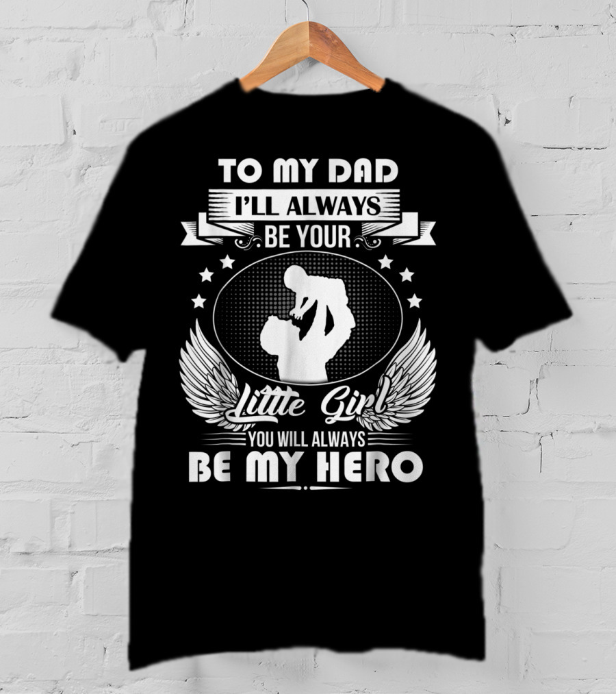 To My Dad I'll Always Be Your Little Girl You Will Always Be My Hero T-Shirt