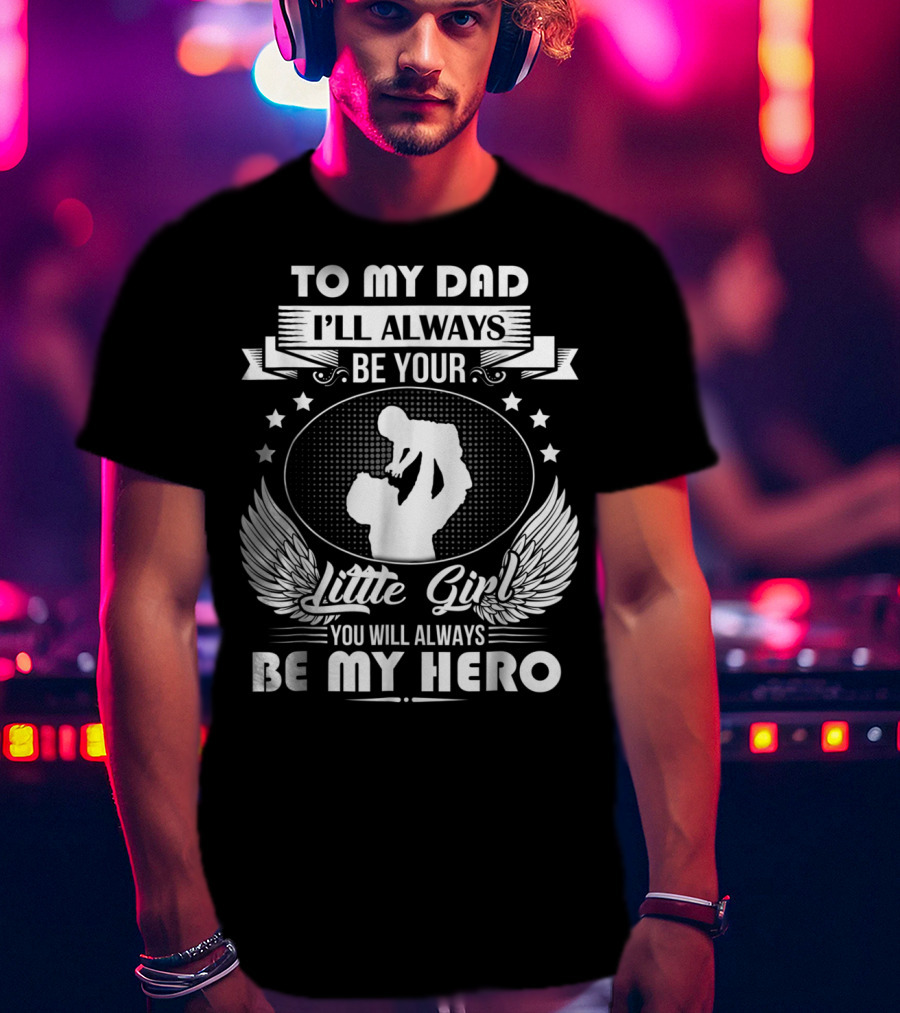 To My Dad I'll Always Be Your Little Girl You Will Always Be My Hero T-Shirt
