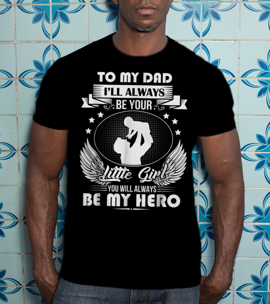 To My Dad I'll Always Be Your Little Girl You Will Always Be My Hero T-Shirt