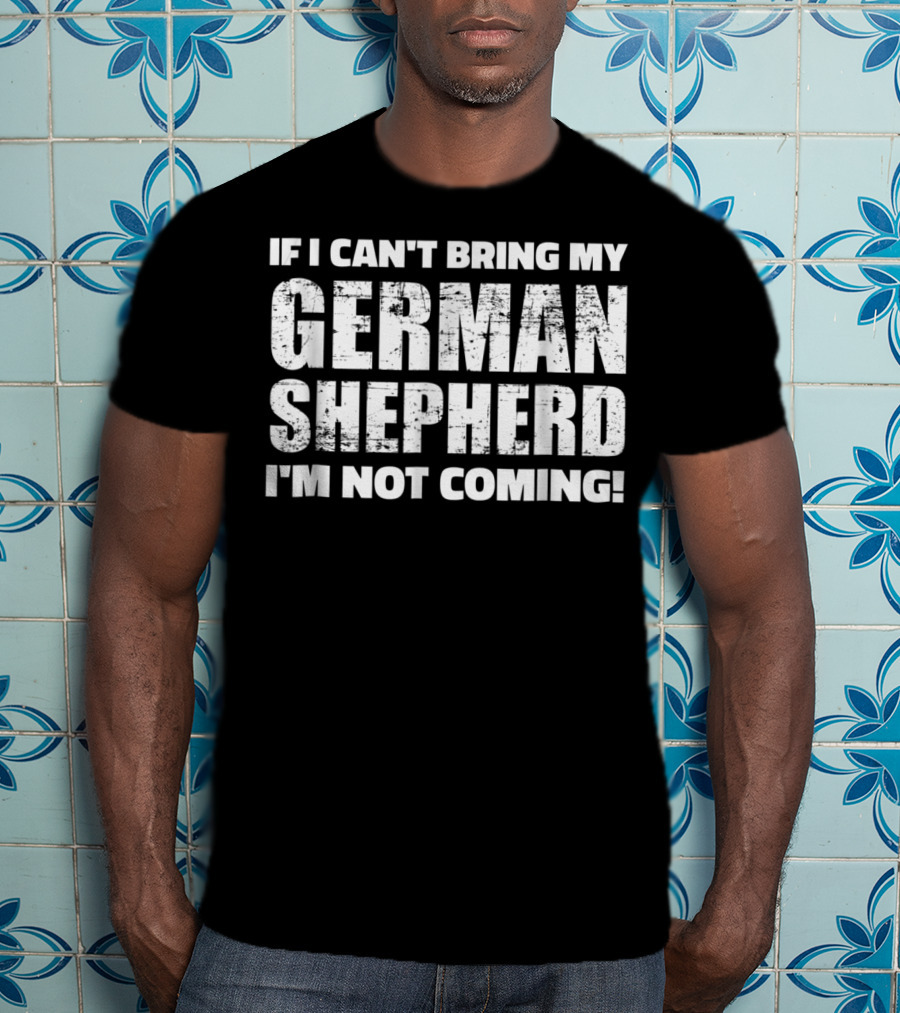 If I Can't Bring My German Shepherd I'm Not Coming T-Shirt