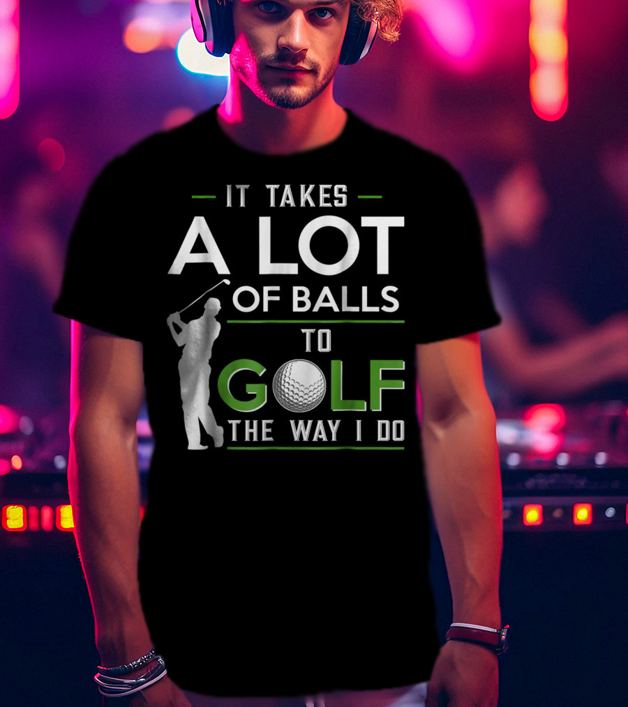 It Takes A Lot Of Balls To Golf The Way I Do Golfer And Ball T-Shirt