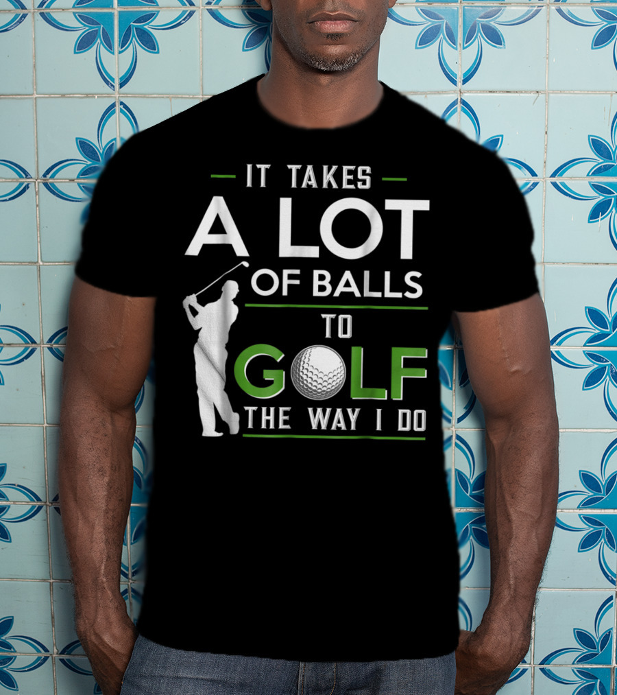 It Takes A Lot Of Balls To Golf The Way I Do Golfer And Ball T-Shirt