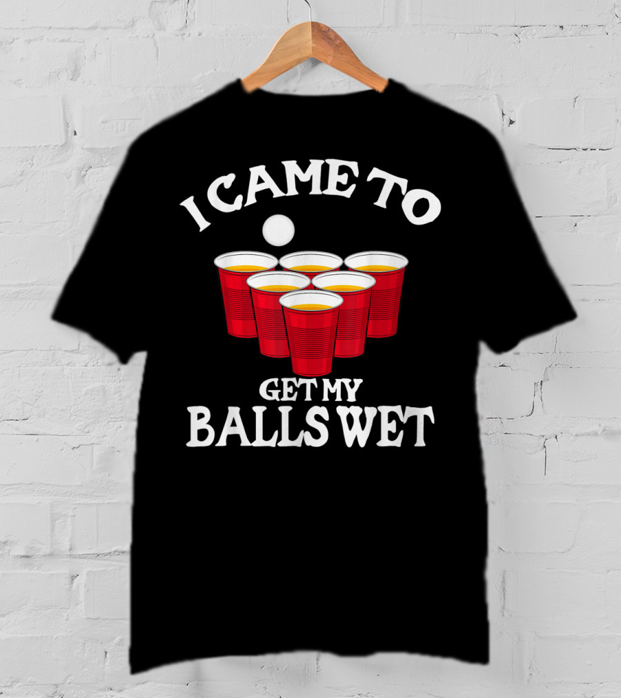 I Came To Get My Balls Wet Beer Pong Cups Party Humor T-Shirt