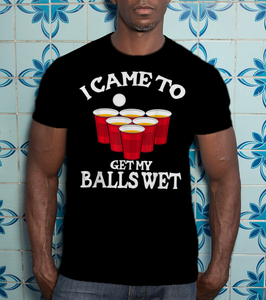 I Came To Get My Balls Wet Beer Pong Cups Party Humor T-Shirt