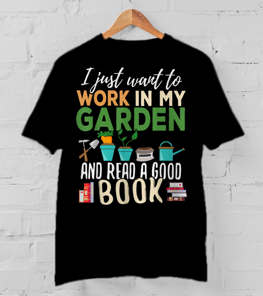 I Just Want To Work In My Garden And Read A Good Book Gardening Reading Gardener Plant T-Shirt