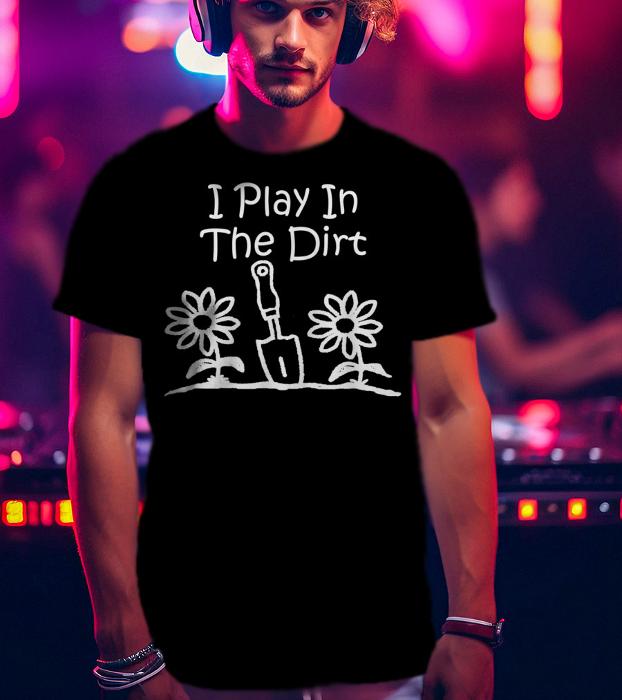I Play In The Dirt Funny Gardening Trowel And Flowers T-Shirt