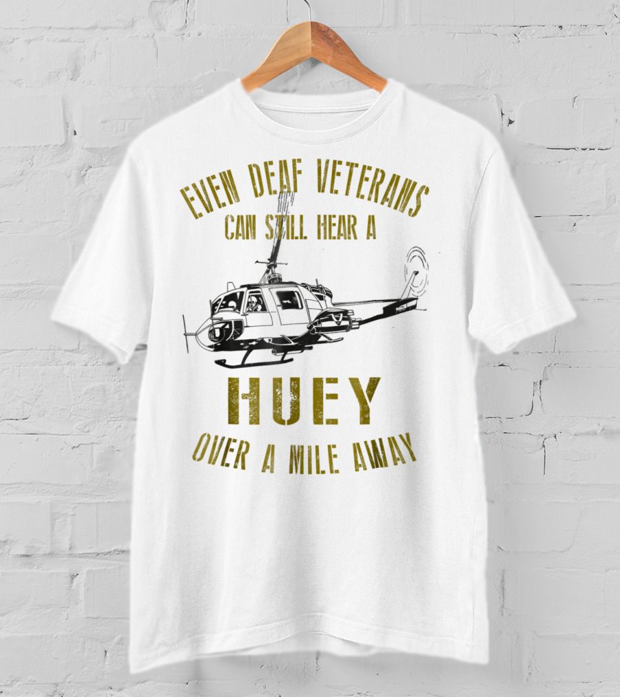 Even Deaf Veterans Can Still Hear A Huey Over A Mile Away T-Shirt