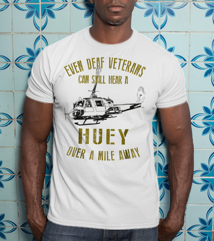 Even Deaf Veterans Can Still Hear A Huey Over A Mile Away T-Shirt