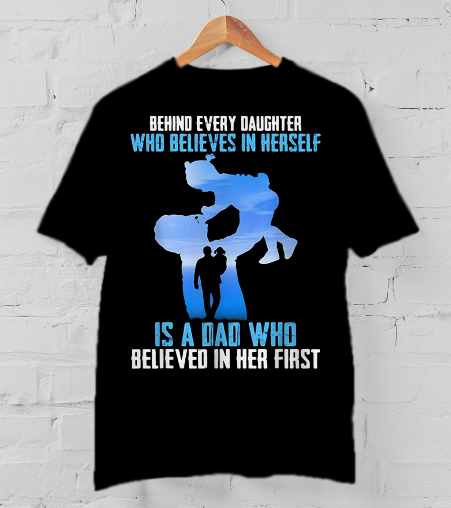 Behind Every Daughter Who Believes In Herself Is A Dad Who Believed In Her First T-Shirt