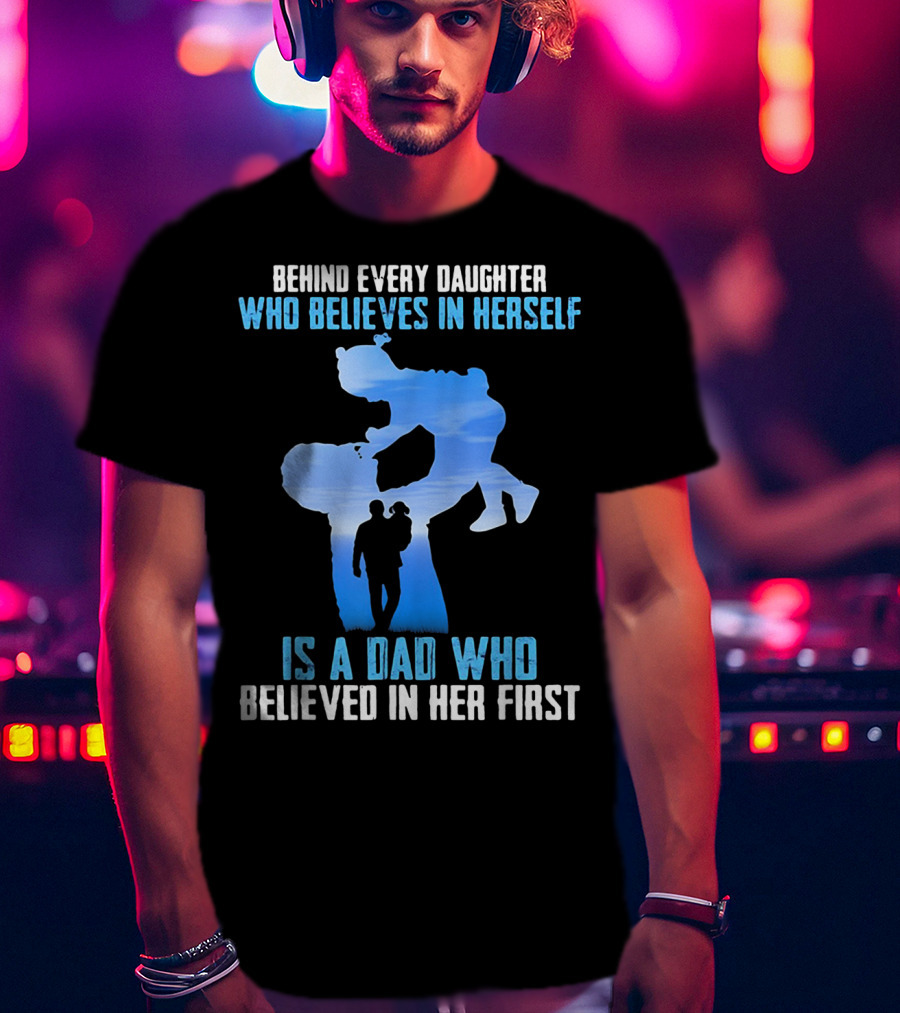 Behind Every Daughter Who Believes In Herself Is A Dad Who Believed In Her First T-Shirt