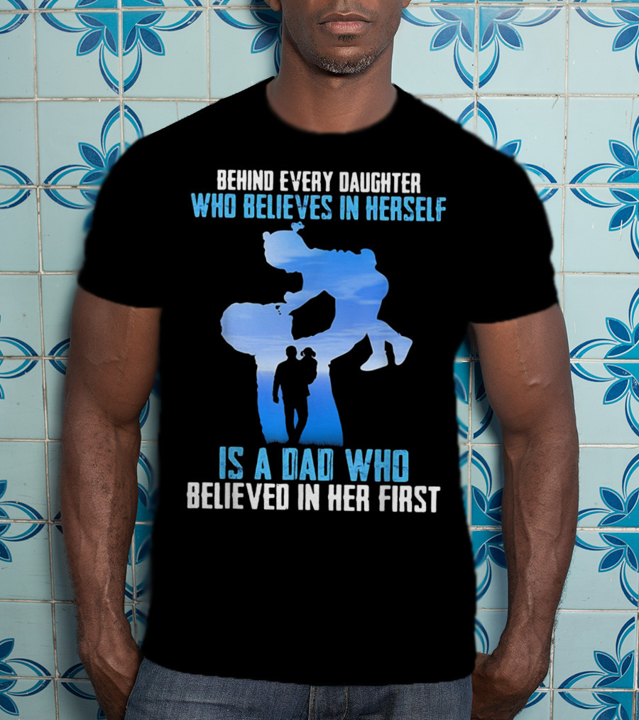 Behind Every Daughter Who Believes In Herself Is A Dad Who Believed In Her First T-Shirt