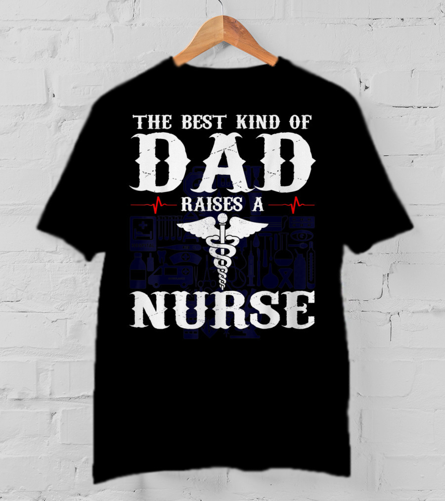The Best Kind Of Dad Raises A Nurse RN LPN CNA Medical Professionals T-Shirt
