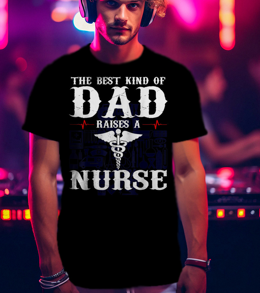 The Best Kind Of Dad Raises A Nurse RN LPN CNA Medical Professionals T-Shirt