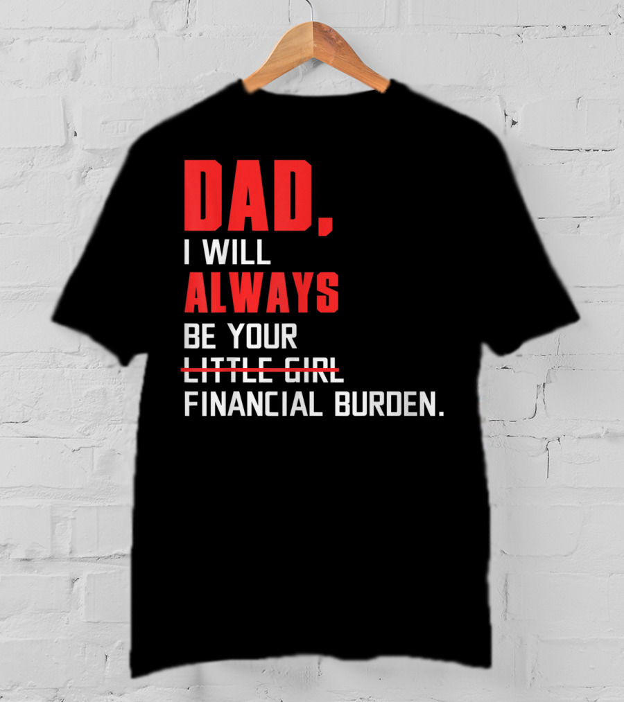 Dad I Will Always Be Your Little Girl Financial Burden T-Shirt