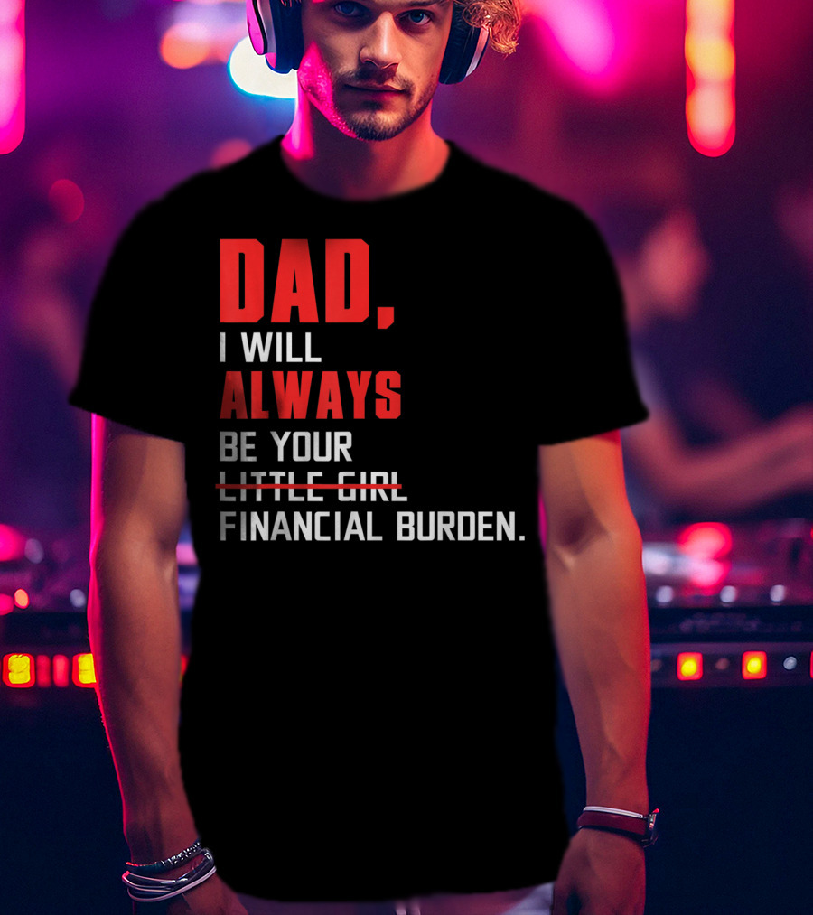 Dad I Will Always Be Your Little Girl Financial Burden T-Shirt