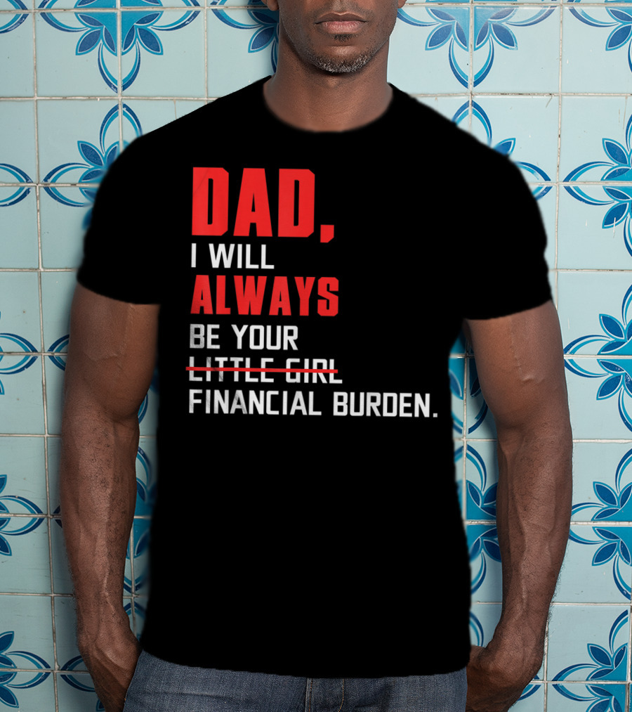 Dad I Will Always Be Your Little Girl Financial Burden T-Shirt
