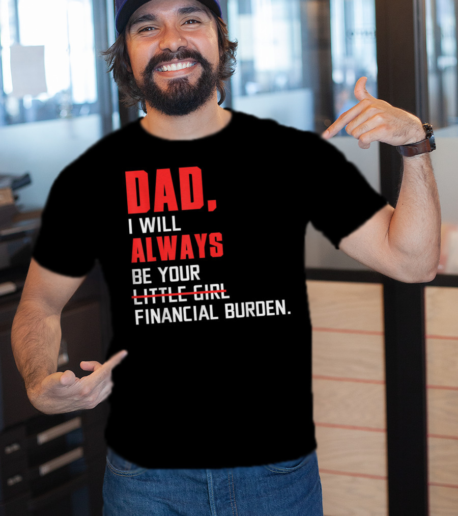 Dad I Will Always Be Your Little Girl Financial Burden T-Shirt