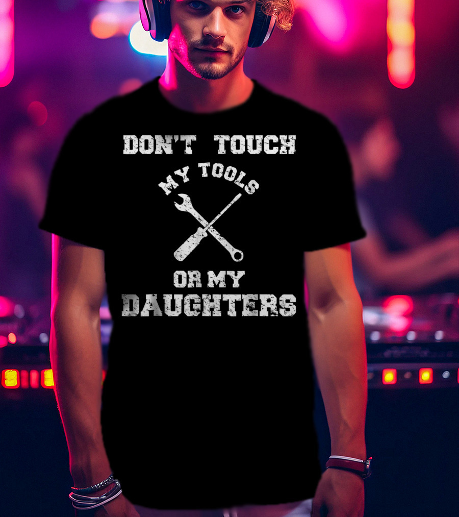 Don't Touch My Tools Or My Daughters Wrench Screwdriver T-Shirt