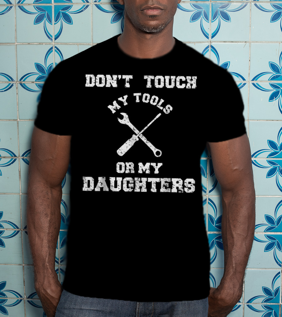 Don't Touch My Tools Or My Daughters Wrench Screwdriver T-Shirt