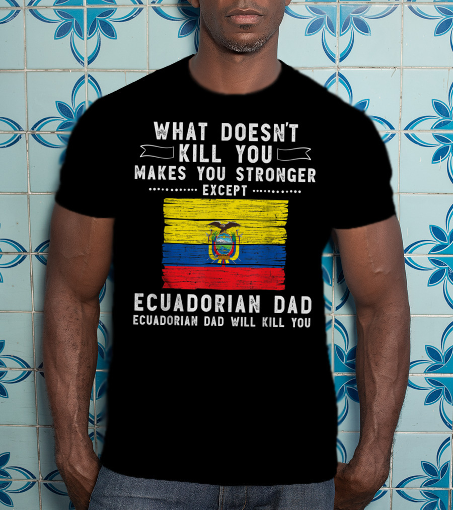 What Doesn't Kill You Except Ecuadorian Dad Will Kill You Flag T-Shirt